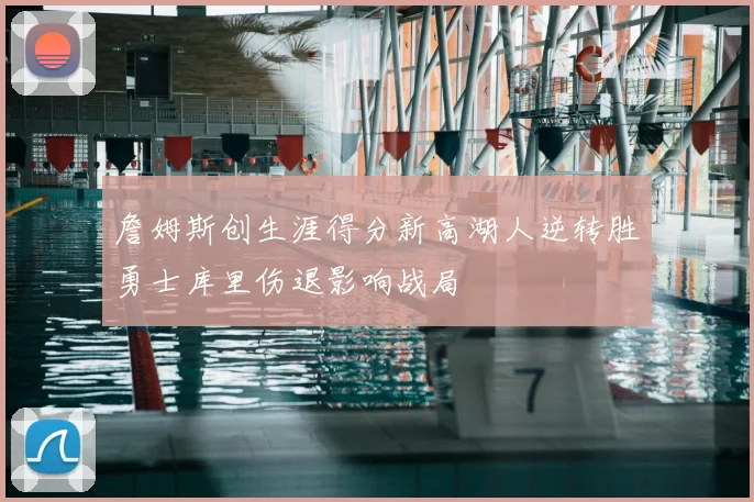 詹姆斯创生涯得分新高湖人逆转胜勇士库里伤退影响战局