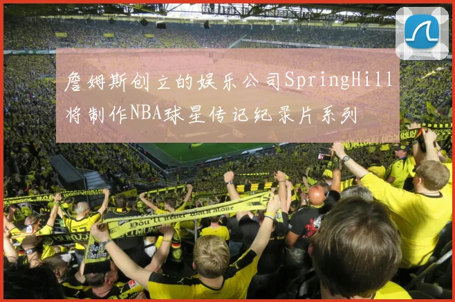 詹姆斯创立的娱乐公司SpringHill将制作NBA球星传记纪录片系列