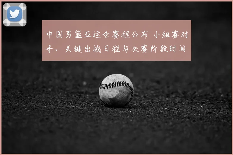 中国男篮亚运会赛程公布 小组赛对手、关键出战日程与决赛阶段时间安排