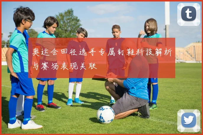 奥运会田径选手专属钉鞋科技解析与赛场表现关联