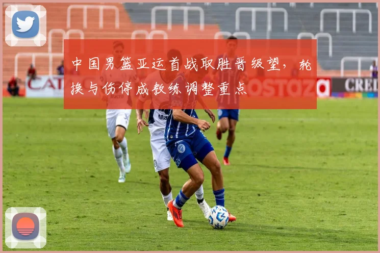 中国男篮亚运首战取胜晋级望，轮换与伤停成教练调整重点